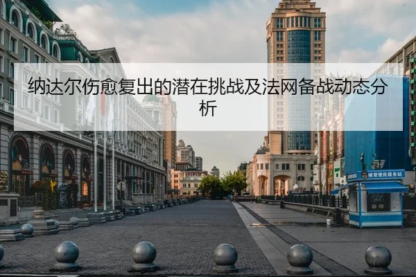 纳达尔伤愈复出的潜在挑战及法网备战动态分析